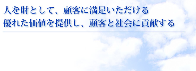 人を財として、顧客に満足いただける優れた価値を提供し、顧客と社会に貢献する